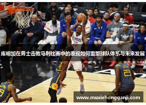 库明加在勇士击败马刺比赛中的表现如何重塑球队体系与未来发展 库明加在勇士击败马刺比赛中的表现如何重塑球队体系与未来发展